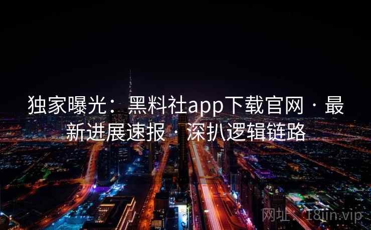 独家曝光：黑料社app下载官网 · 最新进展速报 · 深扒逻辑链路