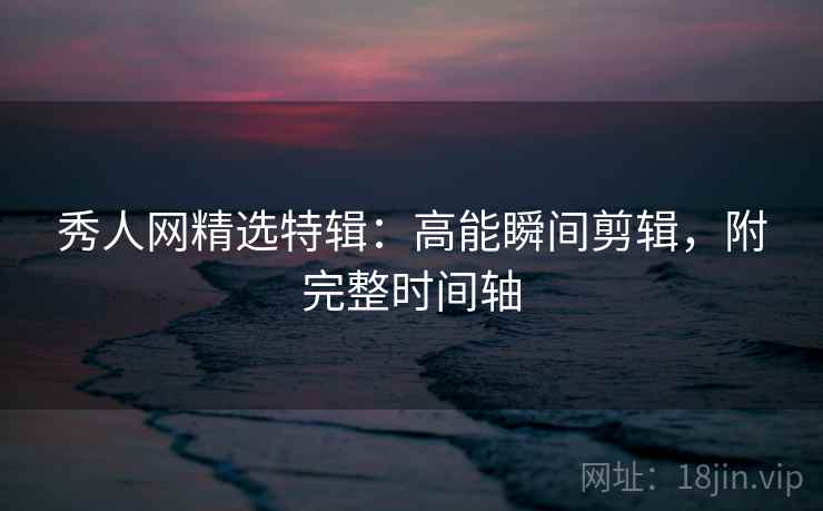 秀人网精选特辑：高能瞬间剪辑，附完整时间轴