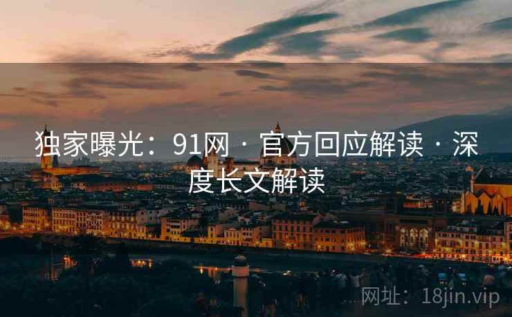 独家曝光：91网 · 官方回应解读 · 深度长文解读