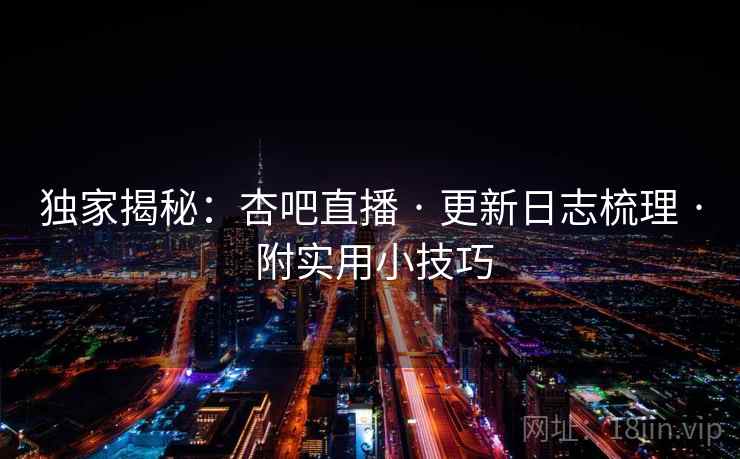 独家揭秘：杏吧直播 · 更新日志梳理 · 附实用小技巧