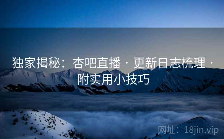独家揭秘:杏吧直播 · 更新日志梳理 · 附实用小技巧 独家揭秘:杏吧直播 · 更新日志梳理 · 附实用小技巧
