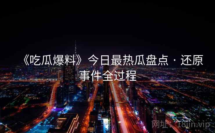 《吃瓜爆料》今日最热瓜盘点 · 还原事件全过程
