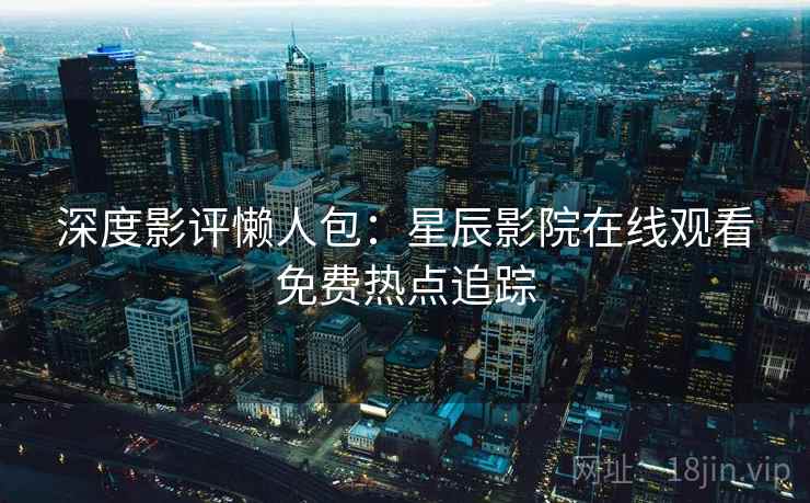 深度影评懒人包：星辰影院在线观看免费热点追踪