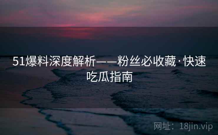 51爆料深度解析——粉丝必收藏·快速吃瓜指南