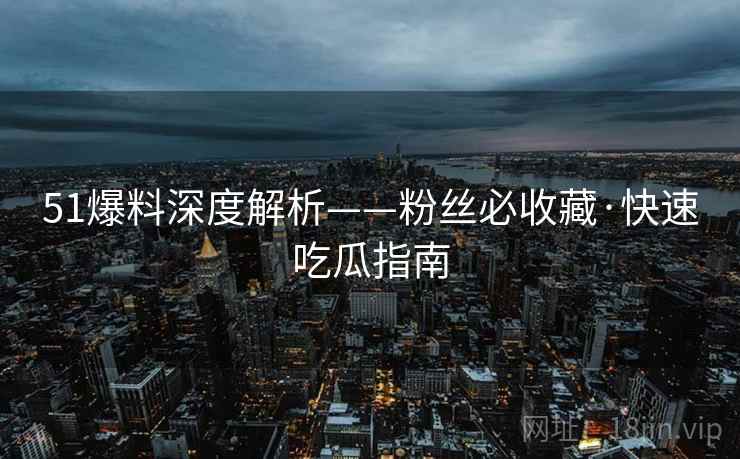 51爆料深度解析——粉丝必收藏·快速吃瓜指南 51爆料深度解析——粉丝必收藏·快速吃瓜指南