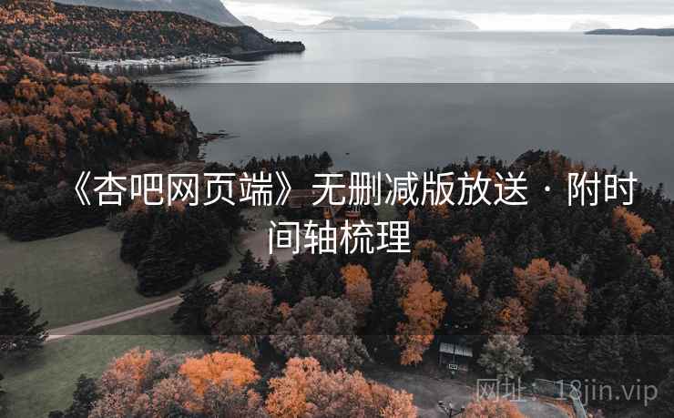 《杏吧网页端》无删减版放送 · 附时间轴梳理