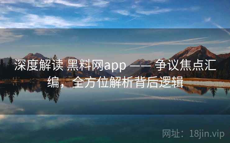 深度解读 黑料网app —— 争议焦点汇编，全方位解析背后逻辑