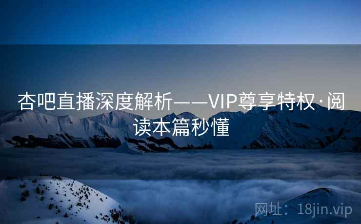 杏吧直播深度解析——VIP尊享特权·阅读本篇秒懂