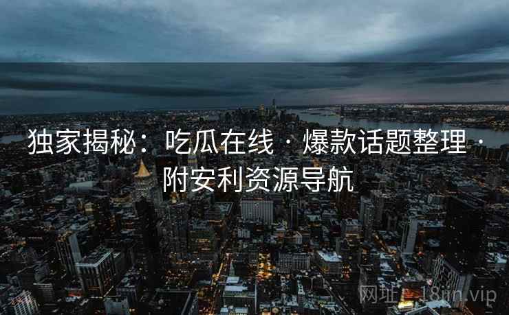独家揭秘：吃瓜在线 · 爆款话题整理 · 附安利资源导航