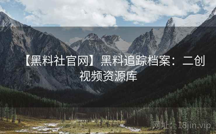 【黑料社官网】黑料追踪档案:二创视频资源库 【黑料社官网】黑料追踪档案:二创视频资源库