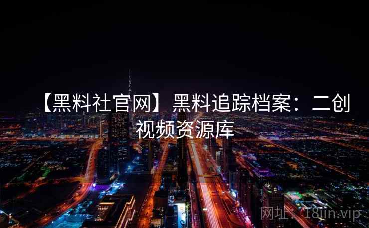 【黑料社官网】黑料追踪档案：二创视频资源库