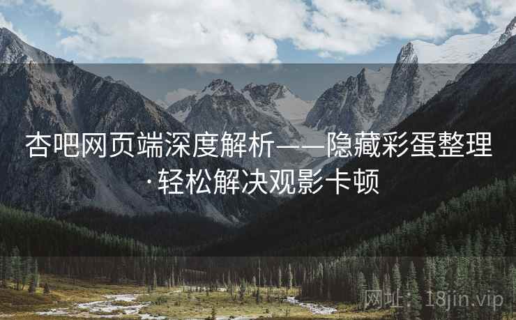 杏吧网页端深度解析——隐藏彩蛋整理·轻松解决观影卡顿