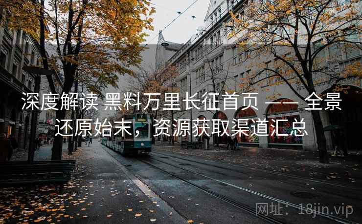 深度解读 黑料万里长征首页 —— 全景还原始末，资源获取渠道汇总