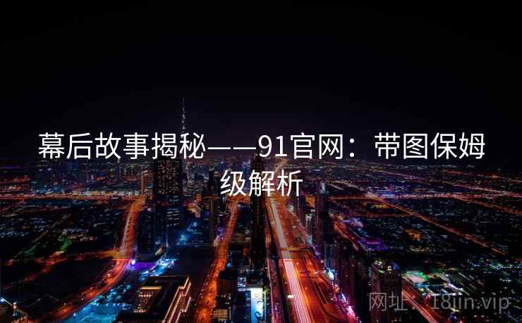 幕后故事揭秘——91官网：带图保姆级解析