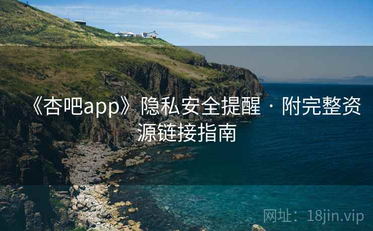 《杏吧app》隐私安全提醒 · 附完整资源链接指南