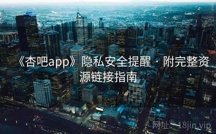 《杏吧app》隐私安全提醒 · 附完整资源链接指南 《杏吧app》隐私安全提醒 · 附完整资源链接指南