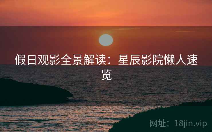 假日观影全景解读：星辰影院懒人速览