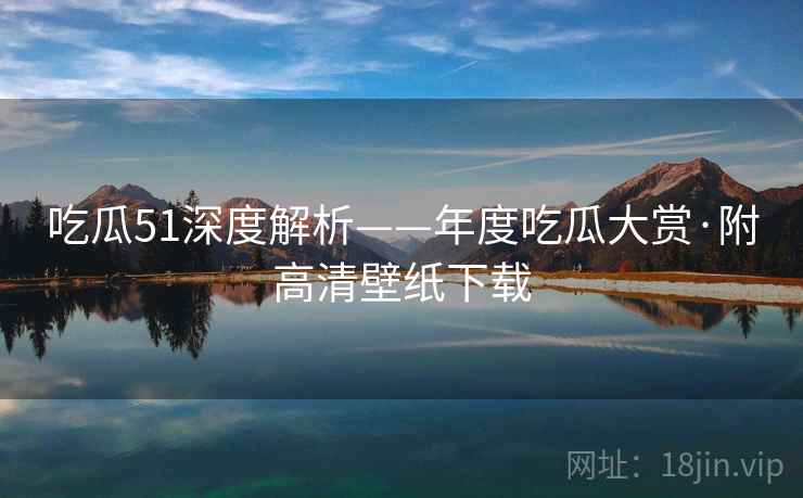 吃瓜51深度解析——年度吃瓜大赏·附高清壁纸下载