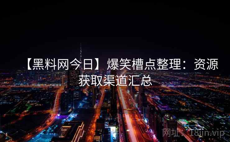 【黑料网今日】爆笑槽点整理：资源获取渠道汇总
