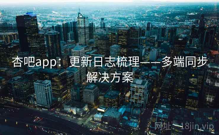 杏吧app：更新日志梳理——多端同步解决方案