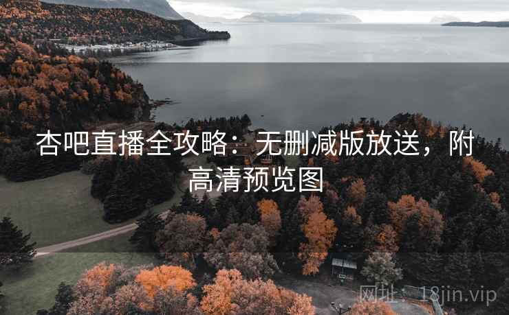 杏吧直播全攻略：无删减版放送，附高清预览图