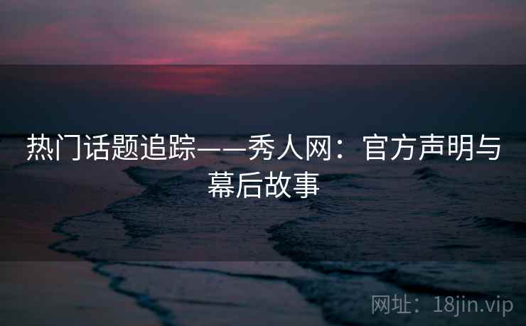 热门话题追踪——秀人网:官方声明与幕后故事 热门话题追踪——秀人网:官方声明与幕后故事