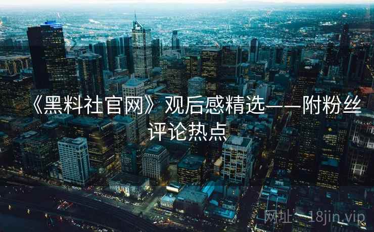 《黑料社官网》观后感精选——附粉丝评论热点