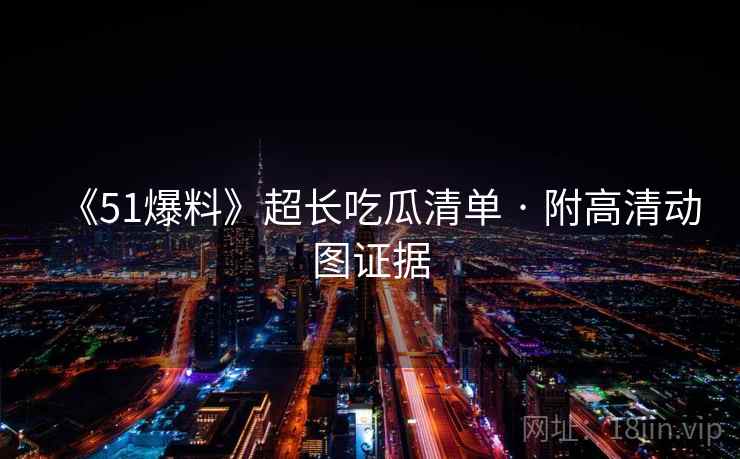 《51爆料》超长吃瓜清单 · 附高清动图证据 《51爆料》超长吃瓜清单 · 附高清动图证据