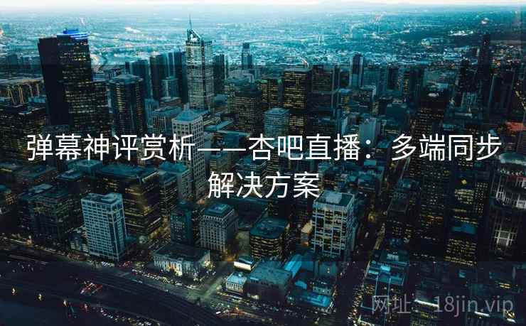 弹幕神评赏析——杏吧直播:多端同步解决方案 弹幕神评赏析——杏吧直播:多端同步解决方案