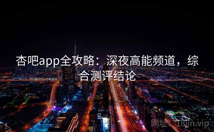 杏吧app全攻略：深夜高能频道，综合测评结论