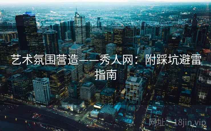 艺术氛围营造——秀人网:附踩坑避雷指南 艺术氛围营造——秀人网:附踩坑避雷指南