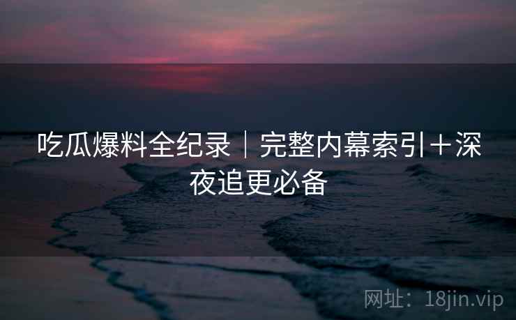 吃瓜爆料全纪录|完整内幕索引+深夜追更必备 吃瓜爆料全纪录|完整内幕索引+深夜追更必备