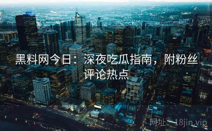 黑料网今日：深夜吃瓜指南，附粉丝评论热点