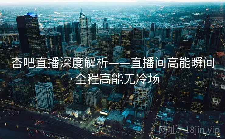 杏吧直播深度解析——直播间高能瞬间·全程高能无冷场 杏吧直播深度解析——直播间高能瞬间·全程高能无冷场