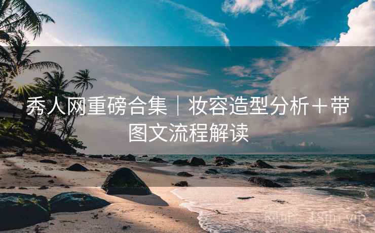 秀人网重磅合集｜妆容造型分析＋带图文流程解读