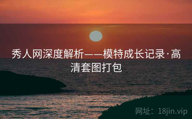 秀人网深度解析——模特成长记录·高清套图打包