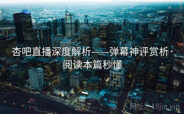 杏吧直播深度解析——弹幕神评赏析·阅读本篇秒懂 杏吧直播深度解析——弹幕神评赏析·阅读本篇秒懂