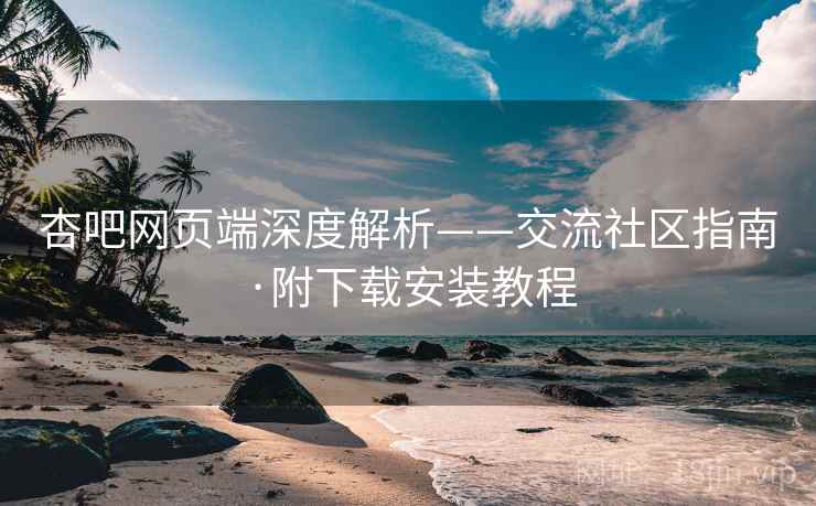 杏吧网页端深度解析——交流社区指南·附下载安装教程