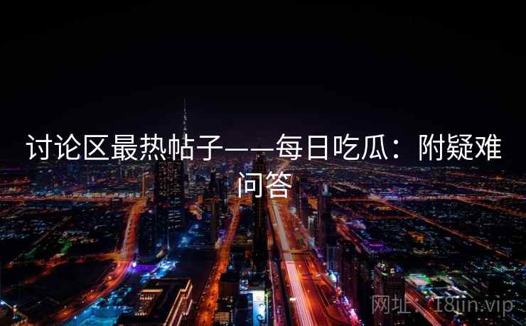 讨论区最热帖子——每日吃瓜：附疑难问答