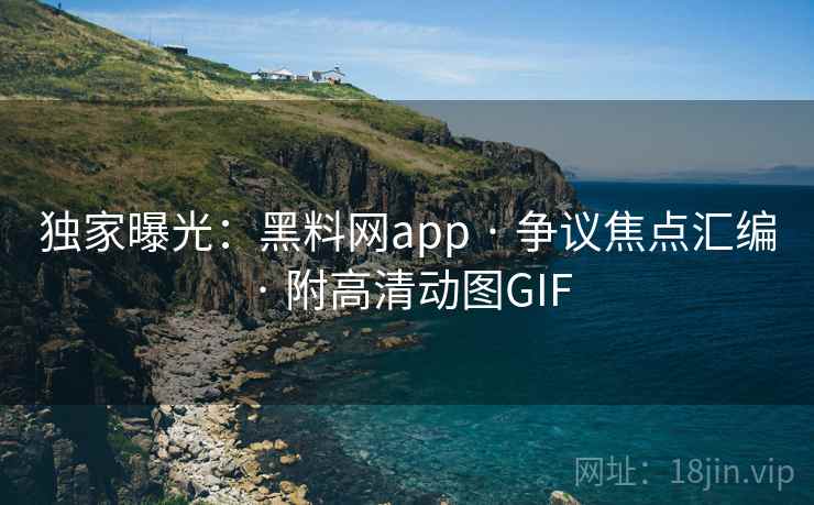 独家曝光：黑料网app · 争议焦点汇编 · 附高清动图GIF