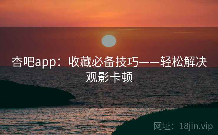 杏吧app：收藏必备技巧——轻松解决观影卡顿