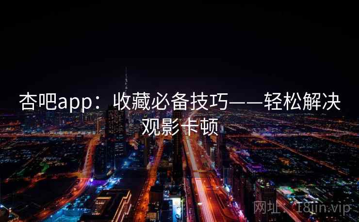 杏吧app:收藏必备技巧——轻松解决观影卡顿 杏吧app:收藏必备技巧——轻松解决观影卡顿