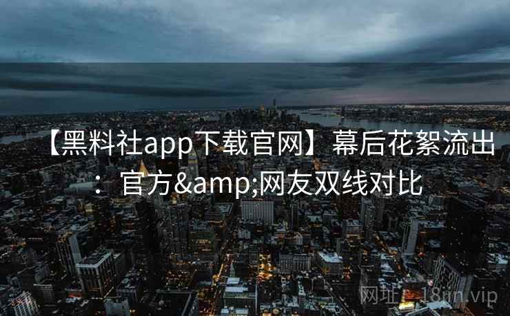 【黑料社app下载官网】幕后花絮流出:官方&网友双线对比 【黑料社app下载官网】幕后花絮流出:官方&网友双线对比