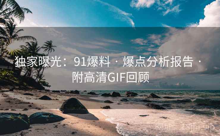 独家曝光：91爆料 · 爆点分析报告 · 附高清GIF回顾