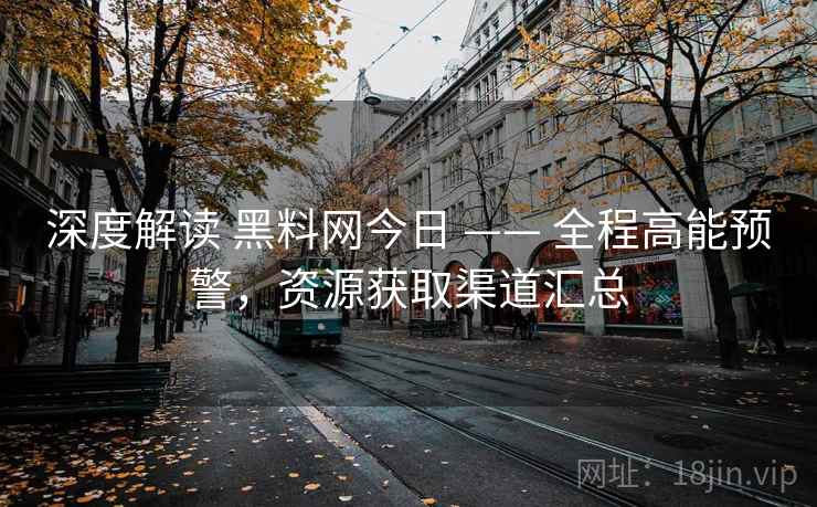 深度解读 黑料网今日 —— 全程高能预警，资源获取渠道汇总