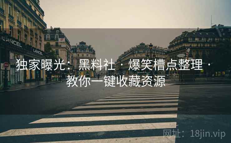 独家曝光:黑料社 · 爆笑槽点整理 · 教你一键收藏资源 独家曝光:黑料社 · 爆笑槽点整理 · 教你一键收藏资源