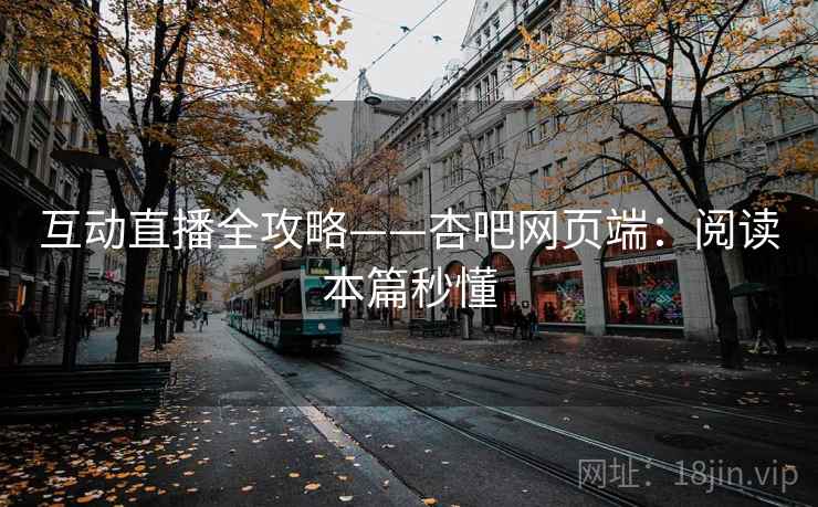 互动直播全攻略——杏吧网页端：阅读本篇秒懂