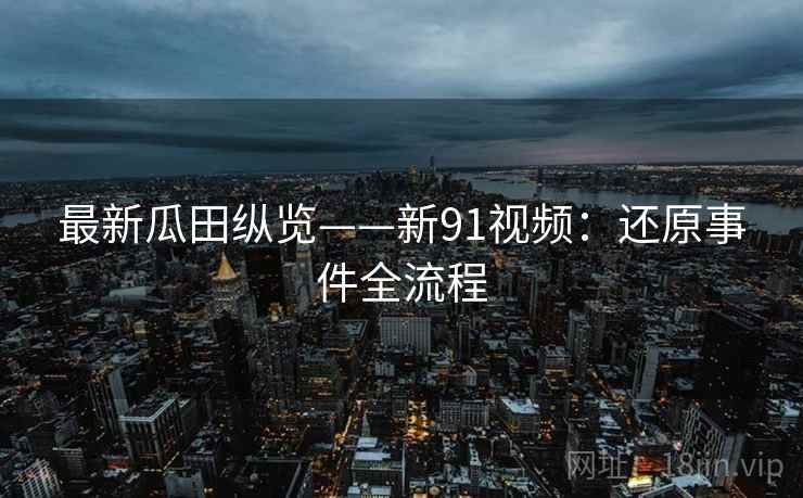 最新瓜田纵览——新91视频：还原事件全流程