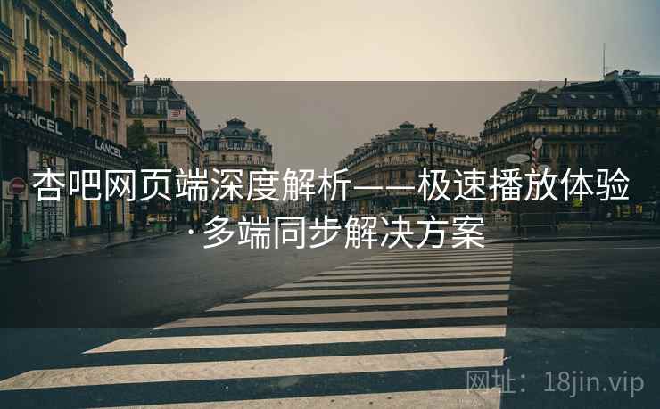 杏吧网页端深度解析——极速播放体验·多端同步解决方案 杏吧网页端深度解析——极速播放体验·多端同步解决方案